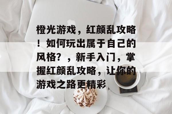 橙光游戏,红颜乱攻略!如何玩出属于自己的风格?,新手入门,掌握红颜乱攻略,让你的游戏之路更精彩 橙光游戏,红颜乱攻略!如何玩出属于自己的风格?,新手入门,掌握红颜乱攻略,让你的游戏之路更精彩