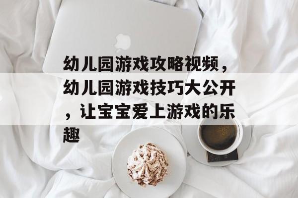 幼儿园游戏攻略视频,幼儿园游戏技巧大公开,让宝宝爱上游戏的乐趣 幼儿园游戏攻略视频,幼儿园游戏技巧大公开,让宝宝爱上游戏的乐趣