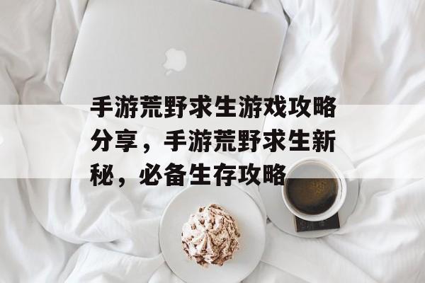 手游荒野求生游戏攻略分享,手游荒野求生新秘,必备生存攻略 手游荒野求生游戏攻略分享,手游荒野求生新秘,必备生存攻略