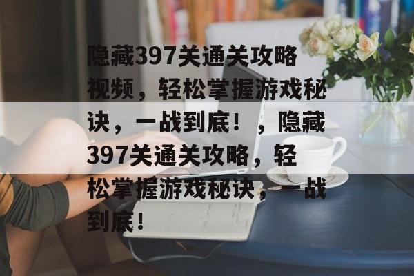 隐藏397关通关攻略视频,轻松掌握游戏秘诀,一战到底!,隐藏397关通关攻略,轻松掌握游戏秘诀,一战到底! 隐藏397关通关攻略视频,轻松掌握游戏秘诀,一战到底!,隐藏397关通关攻略,轻松掌握游戏秘诀,一战到底!