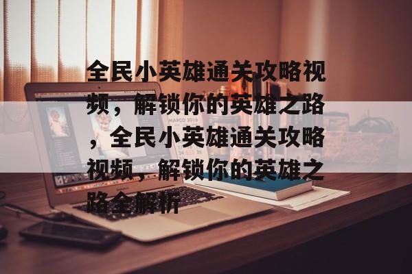 全民小英雄通关攻略视频,解锁你的英雄之路,全民小英雄通关攻略视频,解锁你的英雄之路全解析 全民小英雄通关攻略视频,解锁你的英雄之路,全民小英雄通关攻略视频,解锁你的英雄之路全解析