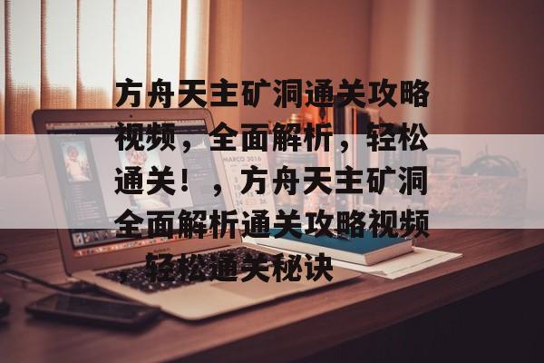 方舟天主矿洞通关攻略视频，全面解析，轻松通关！，方舟天主矿洞全面解析通关攻略视频，轻松通关秘诀