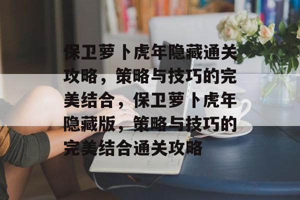 保卫萝卜虎年隐藏通关攻略,策略与技巧的完美结合,保卫萝卜虎年隐藏版,策略与技巧的完美结合通关攻略 保卫萝卜虎年隐藏通关攻略,策略与技巧的完美结合,保卫萝卜虎年隐藏版,策略与技巧的完美结合通关攻略