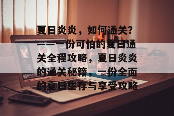 夏日炎炎,如何通关?——一份可怕的夏日通关全程攻略,夏日炎炎的通关秘籍,一份全面的夏日生存与享受攻略 夏日炎炎,如何通关?——一份可怕的夏日通关全程攻略,夏日炎炎的通关秘籍,一份全面的夏日生存与享受攻略