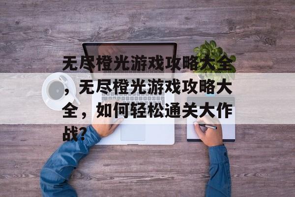 无尽橙光游戏攻略大全,无尽橙光游戏攻略大全,如何轻松通关大作战? 无尽橙光游戏攻略大全,无尽橙光游戏攻略大全,如何轻松通关大作战?