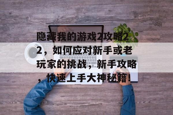 隐藏我的游戏2攻略22,如何应对新手或老玩家的挑战,新手攻略,快速上手大神秘籍! 隐藏我的游戏2攻略22,如何应对新手或老玩家的挑战,新手攻略,快速上手大神秘籍!
