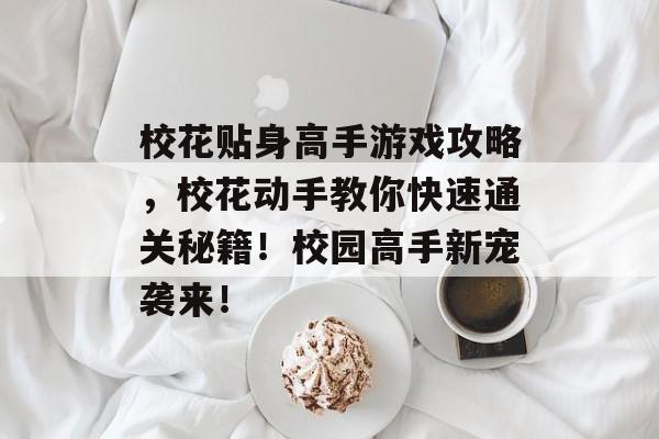 校花贴身高手游戏攻略,校花动手教你快速通关秘籍!校园高手新宠袭来! 校花贴身高手游戏攻略,校花动手教你快速通关秘籍!校园高手新宠袭来!