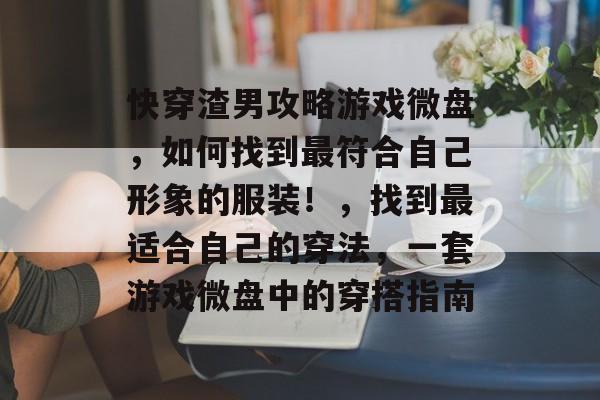 快穿渣男攻略游戏微盘,如何找到最符合自己形象的服装!,找到最适合自己的穿法,一套游戏微盘中的穿搭指南 快穿渣男攻略游戏微盘,如何找到最符合自己形象的服装!,找到最适合自己的穿法,一套游戏微盘中的穿搭指南