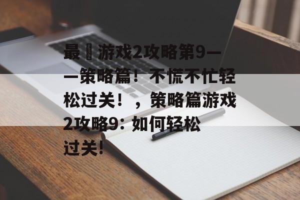 最囧游戏2攻略第9——策略篇!不慌不忙轻松过关!,策略篇游戏2攻略9: 如何轻松过关! 最囧游戏2攻略第9——策略篇!不慌不忙轻松过关!,策略篇游戏2攻略9: 如何轻松过关!