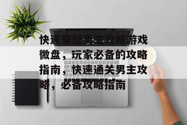 快速穿越男主攻略游戏微盘,玩家必备的攻略指南,快速通关男主攻略,必备攻略指南 快速穿越男主攻略游戏微盘,玩家必备的攻略指南,快速通关男主攻略,必备攻略指南
