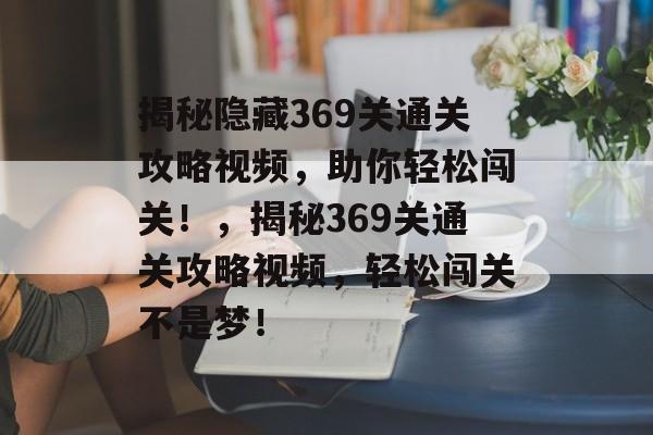 揭秘隐藏369关通关攻略视频,助你轻松闯关!,揭秘369关通关攻略视频,轻松闯关不是梦! 揭秘隐藏369关通关攻略视频,助你轻松闯关!,揭秘369关通关攻略视频,轻松闯关不是梦!