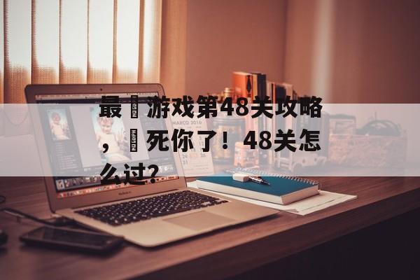 最囧游戏第48关攻略,囧死你了!48关怎么过? 最囧游戏第48关攻略,囧死你了!48关怎么过?