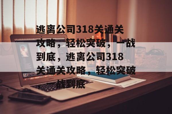 逃离公司318关通关攻略,轻松突破,一战到底,逃离公司318关通关攻略,轻松突破,一战到底 逃离公司318关通关攻略,轻松突破,一战到底,逃离公司318关通关攻略,轻松突破,一战到底