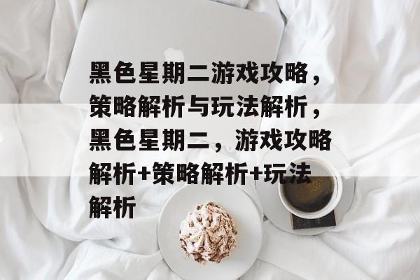 黑色星期二游戏攻略,策略解析与玩法解析,黑色星期二,游戏攻略解析+策略解析+玩法解析 黑色星期二游戏攻略,策略解析与玩法解析,黑色星期二,游戏攻略解析+策略解析+玩法解析