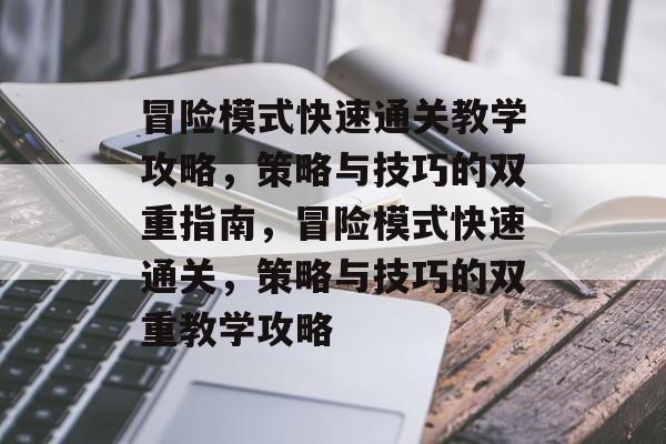 冒险模式快速通关教学攻略,策略与技巧的双重指南,冒险模式快速通关,策略与技巧的双重教学攻略 冒险模式快速通关教学攻略,策略与技巧的双重指南,冒险模式快速通关,策略与技巧的双重教学攻略