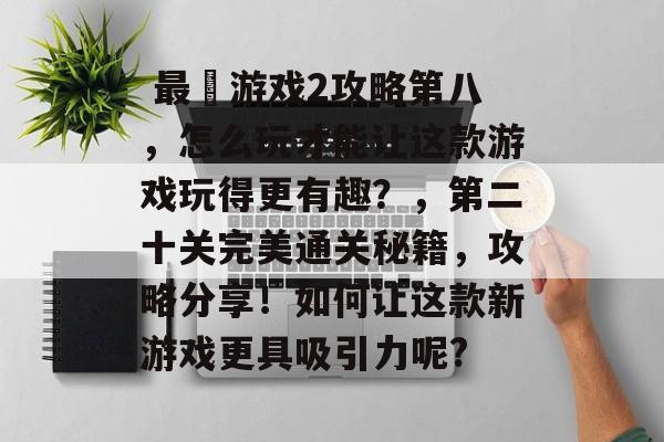 最囧游戏2攻略第八,怎么玩才能让这款游戏玩得更有趣?,第二十关完美通关秘籍,攻略分享!如何让这款新游戏更具吸引力呢?  最囧游戏2攻略第八,怎么玩才能让这款游戏玩得更有趣?,第二十关完美通关秘籍,攻略分享!如何让这款新游戏更具吸引力呢?