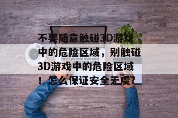 不要随意触碰3D游戏中的危险区域,别触碰3D游戏中的危险区域!怎么保证安全无虞? 不要随意触碰3D游戏中的危险区域,别触碰3D游戏中的危险区域!怎么保证安全无虞?