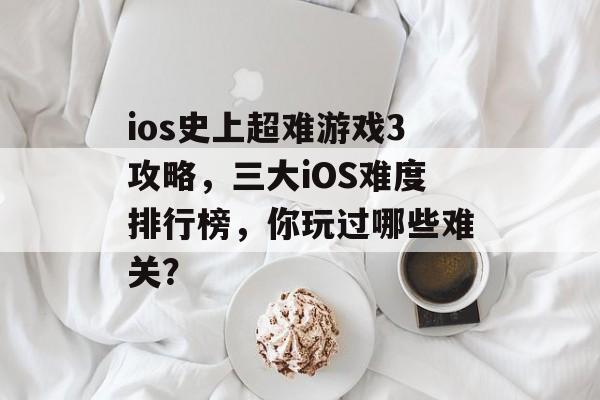 ios史上超难游戏3攻略,三大iOS难度排行榜,你玩过哪些难关? ios史上超难游戏3攻略,三大iOS难度排行榜,你玩过哪些难关?