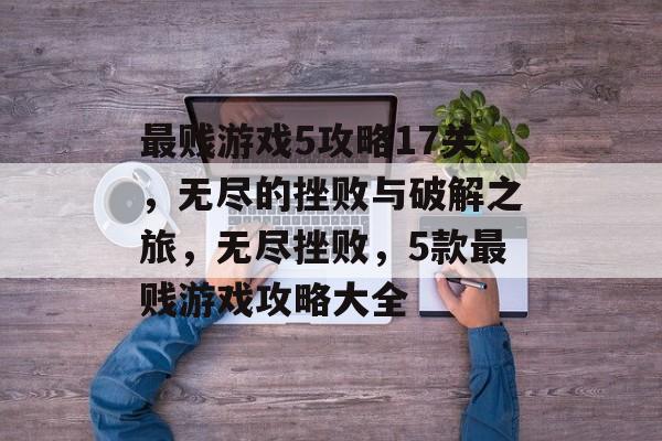 最贱游戏5攻略17关,无尽的挫败与破解之旅,无尽挫败,5款最贱游戏攻略大全 最贱游戏5攻略17关,无尽的挫败与破解之旅,无尽挫败,5款最贱游戏攻略大全