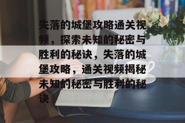 失落的城堡攻略通关视频,探索未知的秘密与胜利的秘诀,失落的城堡攻略,通关视频揭秘未知的秘密与胜利的秘诀 失落的城堡攻略通关视频,探索未知的秘密与胜利的秘诀,失落的城堡攻略,通关视频揭秘未知的秘密与胜利的秘诀