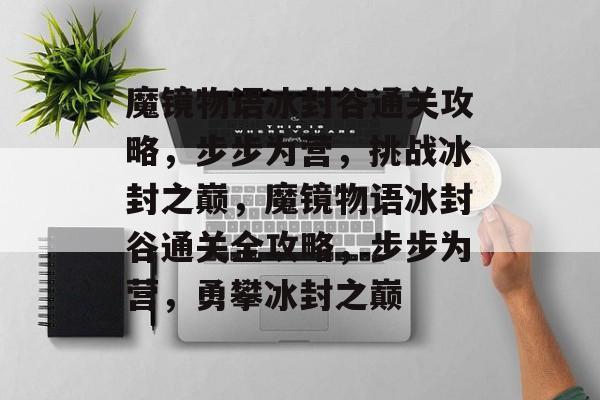 魔镜物语冰封谷通关攻略,步步为营,挑战冰封之巅,魔镜物语冰封谷通关全攻略,步步为营,勇攀冰封之巅 魔镜物语冰封谷通关攻略,步步为营,挑战冰封之巅,魔镜物语冰封谷通关全攻略,步步为营,勇攀冰封之巅