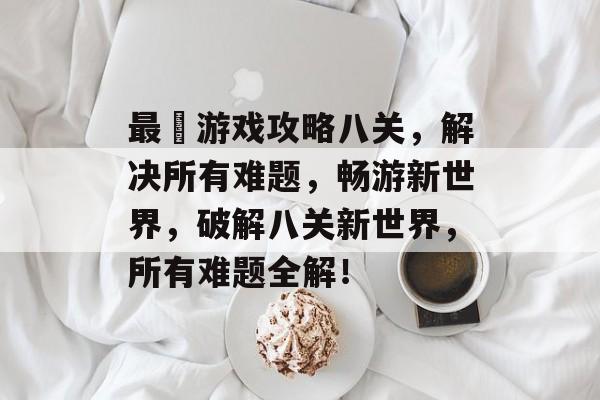 最囧游戏攻略八关,解决所有难题,畅游新世界,破解八关新世界,所有难题全解! 最囧游戏攻略八关,解决所有难题,畅游新世界,破解八关新世界,所有难题全解!
