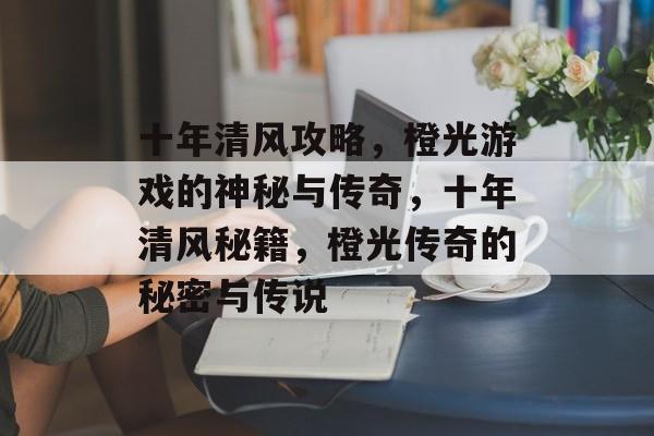 十年清风攻略,橙光游戏的神秘与传奇,十年清风秘籍,橙光传奇的秘密与传说 十年清风攻略,橙光游戏的神秘与传奇,十年清风秘籍,橙光传奇的秘密与传说