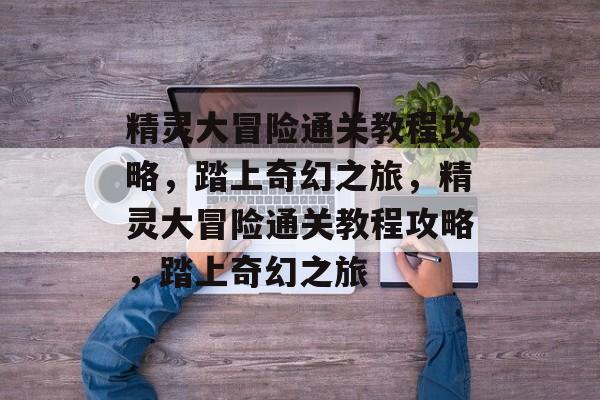 精灵大冒险通关教程攻略,踏上奇幻之旅,精灵大冒险通关教程攻略,踏上奇幻之旅 精灵大冒险通关教程攻略,踏上奇幻之旅,精灵大冒险通关教程攻略,踏上奇幻之旅