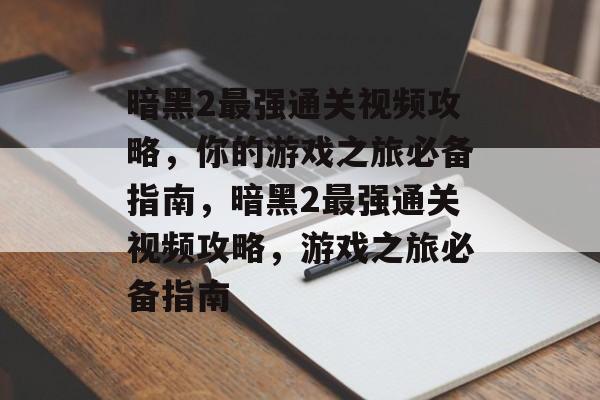 暗黑2最强通关视频攻略，你的游戏之旅必备指南，暗黑2最强通关视频攻略，游戏之旅必备指南
