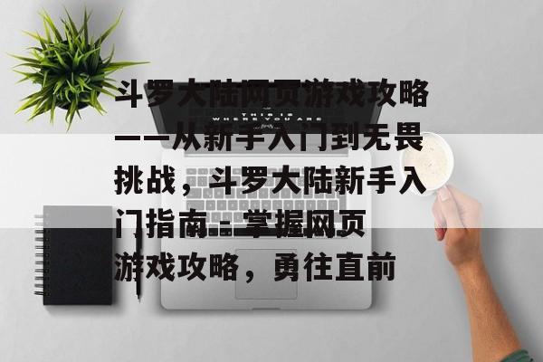 斗罗大陆网页游戏攻略——从新手入门到无畏挑战,斗罗大陆新手入门指南 - 掌握网页游戏攻略,勇往直前 斗罗大陆网页游戏攻略——从新手入门到无畏挑战,斗罗大陆新手入门指南 - 掌握网页游戏攻略,勇往直前