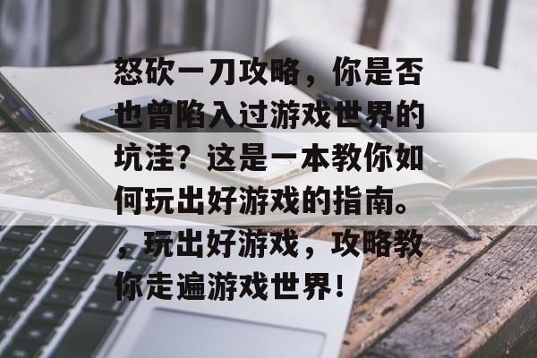怒砍一刀攻略,你是否也曾陷入过游戏世界的坑洼?这是一本教你如何玩出好游戏的指南。,玩出好游戏,攻略教你走遍游戏世界! 怒砍一刀攻略,你是否也曾陷入过游戏世界的坑洼?这是一本教你如何玩出好游戏的指南。,玩出好游戏,攻略教你走遍游戏世界!