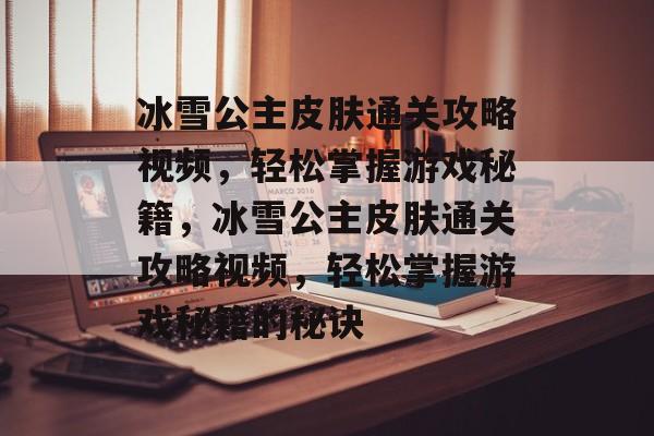 冰雪公主皮肤通关攻略视频,轻松掌握游戏秘籍,冰雪公主皮肤通关攻略视频,轻松掌握游戏秘籍的秘诀 冰雪公主皮肤通关攻略视频,轻松掌握游戏秘籍,冰雪公主皮肤通关攻略视频,轻松掌握游戏秘籍的秘诀