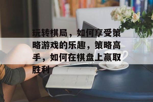 玩转棋局,如何享受策略游戏的乐趣,策略高手,如何在棋盘上赢取胜利 玩转棋局,如何享受策略游戏的乐趣,策略高手,如何在棋盘上赢取胜利