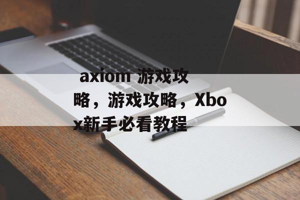 axiom 游戏攻略,游戏攻略,Xbox新手必看教程  axiom 游戏攻略,游戏攻略,Xbox新手必看教程