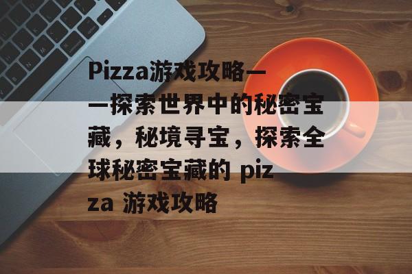 Pizza游戏攻略——探索世界中的秘密宝藏，秘境寻宝，探索全球秘密宝藏的 pizza 游戏攻略