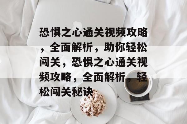 恐惧之心通关视频攻略,全面解析,助你轻松闯关,恐惧之心通关视频攻略,全面解析,轻松闯关秘诀 恐惧之心通关视频攻略,全面解析,助你轻松闯关,恐惧之心通关视频攻略,全面解析,轻松闯关秘诀
