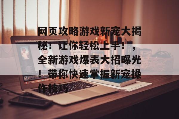 网页攻略游戏新宠大揭秘!让你轻松上手!,全新游戏爆表大招曝光!带你快速掌握新宠操作技巧 网页攻略游戏新宠大揭秘!让你轻松上手!,全新游戏爆表大招曝光!带你快速掌握新宠操作技巧