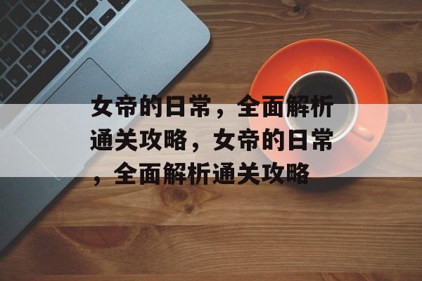 女帝的日常,全面解析通关攻略,女帝的日常,全面解析通关攻略 女帝的日常,全面解析通关攻略,女帝的日常,全面解析通关攻略
