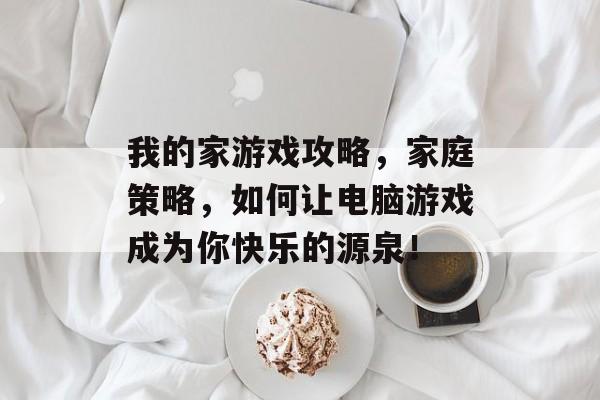 我的家游戏攻略,家庭策略,如何让电脑游戏成为你快乐的源泉! 我的家游戏攻略,家庭策略,如何让电脑游戏成为你快乐的源泉!