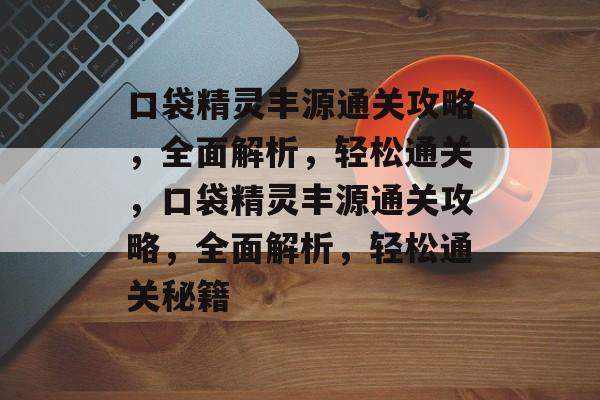 口袋精灵丰源通关攻略,全面解析,轻松通关,口袋精灵丰源通关攻略,全面解析,轻松通关秘籍 口袋精灵丰源通关攻略,全面解析,轻松通关,口袋精灵丰源通关攻略,全面解析,轻松通关秘籍