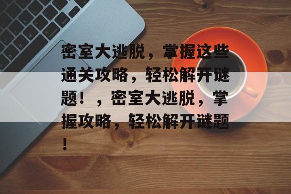 密室大逃脱,掌握这些通关攻略,轻松解开谜题!,密室大逃脱,掌握攻略,轻松解开谜题! 密室大逃脱,掌握这些通关攻略,轻松解开谜题!,密室大逃脱,掌握攻略,轻松解开谜题!