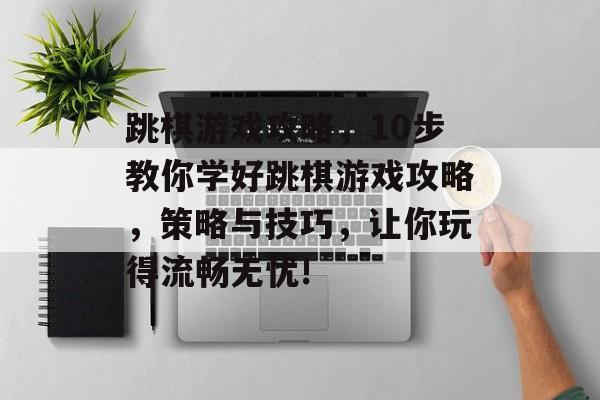 跳棋游戏攻略，10步教你学好跳棋游戏攻略，策略与技巧，让你玩得流畅无忧!