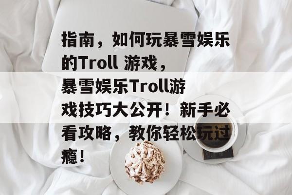 指南，如何玩暴雪娱乐的Troll 游戏，暴雪娱乐Troll游戏技巧大公开！新手必看攻略，教你轻松玩过瘾！