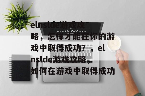 elnslde游戏攻略,怎样才能在你的游戏中取得成功?,elnslde游戏攻略,如何在游戏中取得成功 elnslde游戏攻略,怎样才能在你的游戏中取得成功?,elnslde游戏攻略,如何在游戏中取得成功