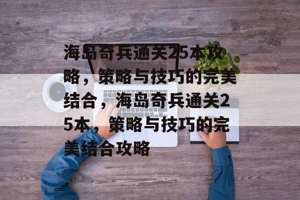 海岛奇兵通关25本攻略，策略与技巧的完美结合，海岛奇兵通关25本，策略与技巧的完美结合攻略