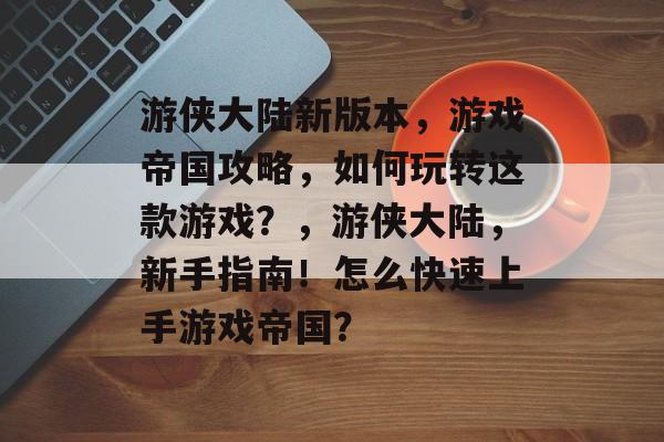 游侠大陆新版本,游戏帝国攻略,如何玩转这款游戏?,游侠大陆,新手指南!怎么快速上手游戏帝国? 游侠大陆新版本,游戏帝国攻略,如何玩转这款游戏?,游侠大陆,新手指南!怎么快速上手游戏帝国?