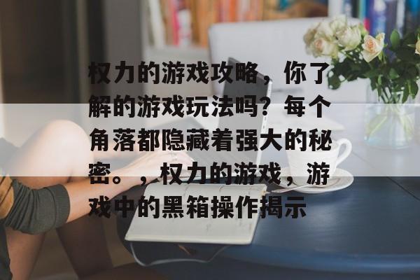 权力的游戏攻略,你了解的游戏玩法吗?每个角落都隐藏着强大的秘密。,权力的游戏,游戏中的黑箱操作揭示 权力的游戏攻略,你了解的游戏玩法吗?每个角落都隐藏着强大的秘密。,权力的游戏,游戏中的黑箱操作揭示