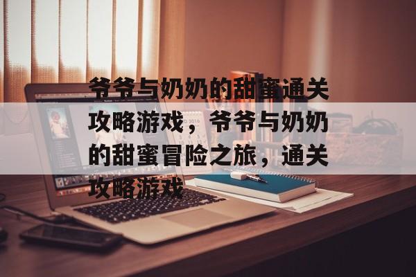 爷爷与奶奶的甜蜜通关攻略游戏,爷爷与奶奶的甜蜜冒险之旅,通关攻略游戏 爷爷与奶奶的甜蜜通关攻略游戏,爷爷与奶奶的甜蜜冒险之旅,通关攻略游戏