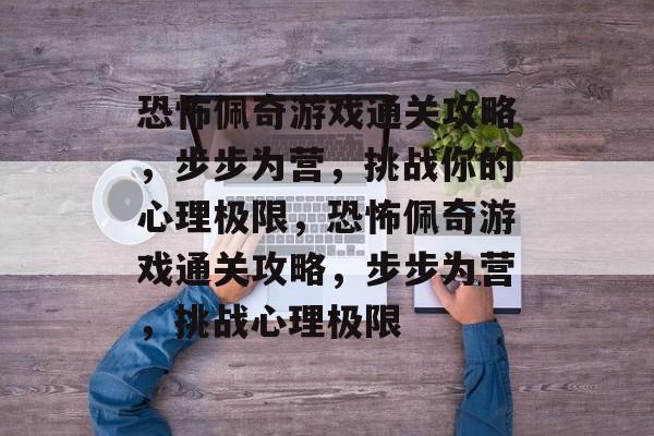 恐怖佩奇游戏通关攻略，步步为营，挑战你的心理极限，恐怖佩奇游戏通关攻略，步步为营，挑战心理极限