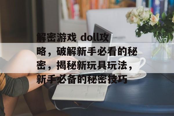 解密游戏 doll攻略，破解新手必看的秘密，揭秘新玩具玩法，新手必备的秘密技巧